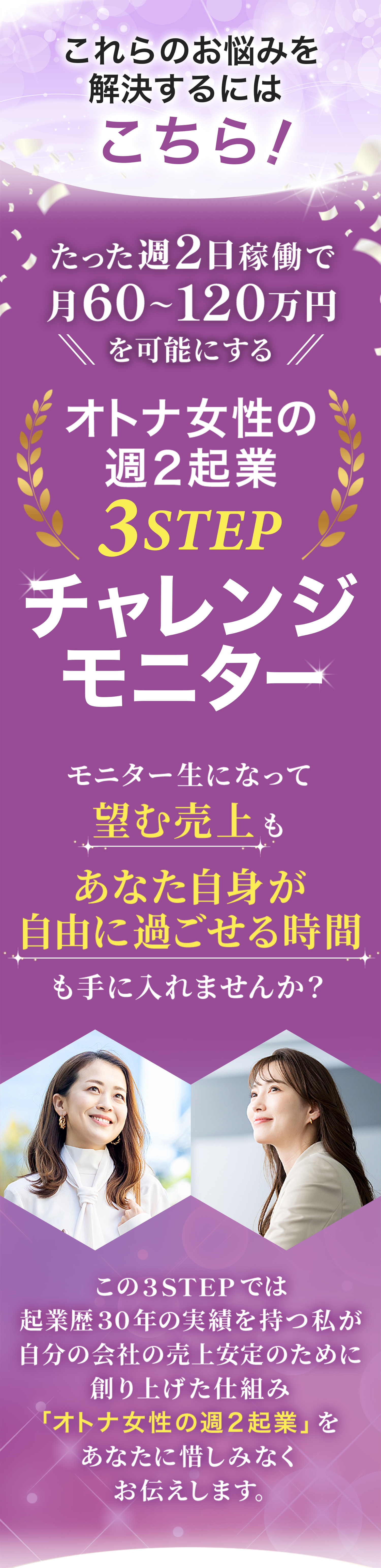 「これらのお悩みを解決するにはこちら！」と問題解決を強調するビジネス系の案内画像
週2日稼働で月60～120万円の収入を可能にする「オトナ女性の週2起業 3STEP チャレンジモニター」を紹介
自由な時間と安定収入を得る方法として、30年の起業経験をもとにした仕組みを伝える内容