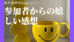 毎月1回限定Zoomセミナー参加者からの嬉しい感想