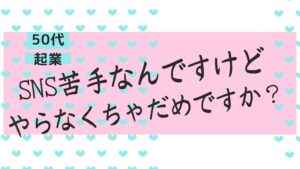 50代起業「SNS」が苦手でも大丈夫な理由♪