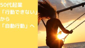 50代起業!「行動できない」から「自動行動」へ変換する方法