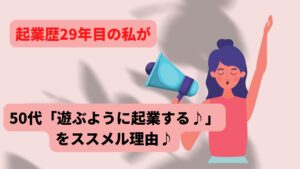 起業歴29年目の私が【50代「遊ぶように起業する♪」】をススメル理由♪
